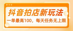 抖音拍店新模式，一单最大100，每日每日任务无限制
