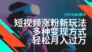 全新出风口蓝海项目，小红书的AI美女短视频增粉游戏玩法，多种多样变现模式轻轻松松月入了万