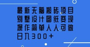 全新没脑子搬砖项目，别墅设计图纸转现，使用方便每个人能做，日入3张