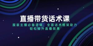 直播带货话术课，服装主播必不可少逻辑性，全方位销售话术架构助推，轻轻松松提高直播数据