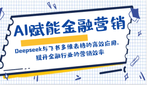 AI创变金融营销：Deepseek与飞书多维度表格的高效率运用，提高金融行业销售效率