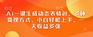Ai一键生成动态表情图，多种多样变现模式，新手快速上手，一天盈利好几张