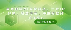 最红瀚海AI今日头条游戏玩法，一天10min，收益可观，新手轻轻松松月入3万