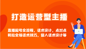 打造出经营型网红直播养号全过程，话术设计，点到点和拉整场推销话术，留才话术设计等