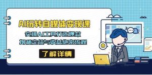 AI轻松玩自媒体变现课，实际操作AI专用工具推出爆款，揭密定位和盈利机密步骤