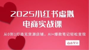 2025小红书的虚似电子商务实战演练课：从0到1打造出无货源店铺，AI 爆品手记轻轻松松转现