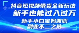 抖音短视频带货全新升级玩法，小白也能月入过W，适合新手宝妈兼职副业的不二之选!