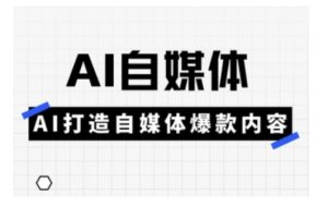 Ai自媒体平台实操课，AI打造出自媒体平台爆品具体内容