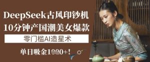 DeepSeek唯美古风提款机：10min产国潮品牌美女爆款，单日吸钱1k ，零门槛AI艺人培训术