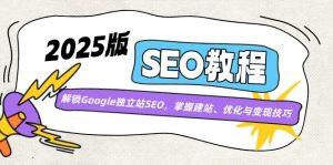 2025版SEO实例教程：开启Google自建站SEO，把握建网站、优化与转现方法