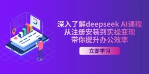 全面了解deepseek AI课程内容，从申请注册安装在实际操作转现，陪你提高工作效率