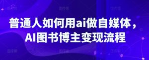 平常人怎样用ai运营自媒体，AI书籍时尚博主转现步骤
