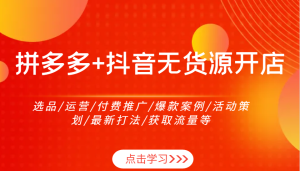 拼多多平台 抖音视频无货源开店：选款/经营/付费流量/爆品实例/活动策划案/全新玩法/来获得流量等