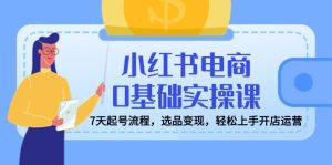 小红书电商0基本实操课，7天养号步骤，选款转现，快速上手开店运营