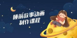 睡前小故事动画视频制作课程内容，包含AI创意文案、配声、视频编辑等，完成百分之百原创设计