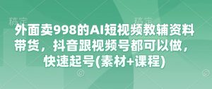 外边卖998的AI小视频辅导资料卖货，抖音视频跟微信视频号都能做，迅速养号(素材内容 课程内容)