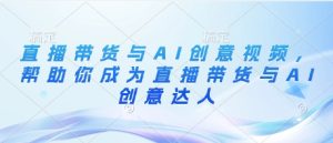 直播卖货与AI创意广告视频，帮助自己变成直播卖货与AI艺术创意大咖