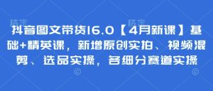 抖音图文带货16.0【4月新授课】基本 精锐课，新增加原创设计实拍视频、视频混剪、选款实际操作，各细分赛道实际操作