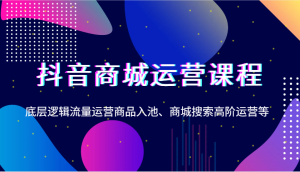 抖音商城营销课程，底层思维营销运营产品入池、商城系统检索高级运营等