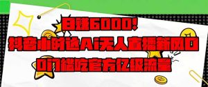 日赚6000 ！抖音小时达Ai无人直播躺着赚钱新蓝海，0门坎吃官方网亿级流量！