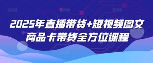 2025年直播卖货 小视频图文并茂产品卡带货多方位课程内容（升级4月）
