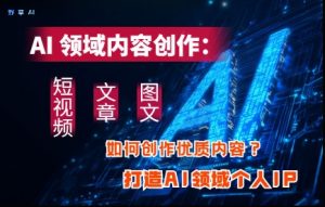 AI行业内容生产：高效率写作小视频、文章内容、图文并茂三大板块具体内容，打造出AI行业本人IP