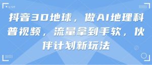 抖音视频3D地球上，做AI自然地理科普文章，总流量拿奖拿到手软，伙伴计划新模式