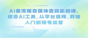 Ai全过程自媒体变现实战演练课，融合AI专用工具，从平台选择、视频剪辑入门到抖音号运营