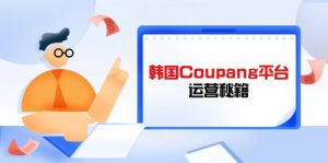 Coupang电商平台运营秘笈，酷胖商家必修课程，助推商家提高平台竞争能力