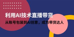 借助AI技术性直播卖货：从账户外包装到AI艺术创意，变成带货达人
