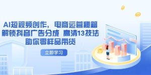AI视频创作，网店运营秘笈，开启抖音信息流分为 超清13手法帮助你零试品卖货