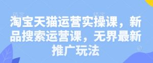 淘宝天猫运营实操课，新产品搜索运营课，无边全新营销推广游戏玩法