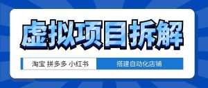 虚拟项目拆解教程：从0到1搭建高收益自动化淘宝拼多多小红书店铺