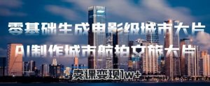 零基础生成电影级城市大片，AI制作城市航拍文旅大片，卖课变现w+