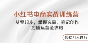 小红书电商实战演练夏令营，从零起步，把握选款、手记写作、店铺管理攻略大全…