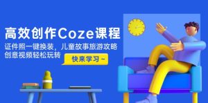 高效率写作Coze课程内容，证件照片一键换装，幼儿故事游玩攻略，创意广告视频快速上手