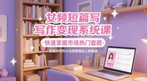 女频短篇小说写作变现系统软件课，快速上手销售市场受欢迎招数，即从创作新手到转现大咖的蜕变
