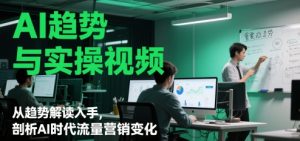 AI发展趋势与实操视频，从发展趋势讲解下手，分析AI时期流量营销转变