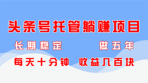 今日头条号代管躺着赚钱新项目，持续稳定，能做五年，每天十分钟，盈利几百元