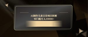 AI制做儿童古诗新项目拆卸，零门槛月收入