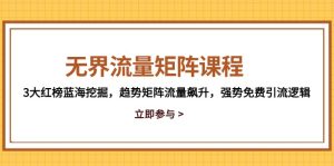 无边流量矩阵课程内容，3大红色榜瀚海发掘，发展趋势引流矩阵总流量飙涨，强悍完全免费引流方法逻辑性