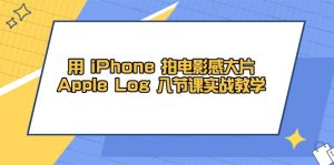 用 iPhone 电影拍摄感大面积，Apple Log 8堂课实战教学