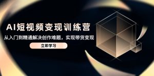 AI短视频变现夏令营，实用教程处理写作难点，达到卖货转现