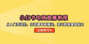 小红书电商直播教学视频，从入门到升阶，打造出打造爆款直播房间，提高数据复盘水平