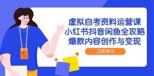 虚似自考资料运营课，小红书的抖音视频闲鱼平台攻略大全，爆品内容生产与转现