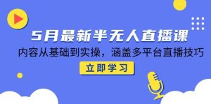 5月全新半无人直播课，具体内容从产品到实际操作，包含多平台直播方法
