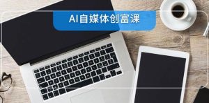 AI自媒体平台财富课，账户准备到直播卖货，零基础22项专业技能速学