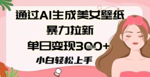 根据AI形成美女壁纸暴力行为引流，单日转现3张 ，新手快速上手