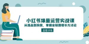 解锁小红书爆量密码：实战课程教你选品、内容与投放全链路增长技巧