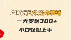 AI萌宠动物痊愈跑道，一天转现300 ，新手快速上手